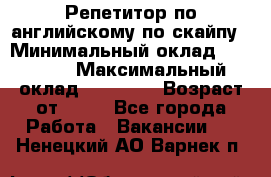Репетитор по английскому по скайпу › Минимальный оклад ­ 25 000 › Максимальный оклад ­ 45 000 › Возраст от ­ 18 - Все города Работа » Вакансии   . Ненецкий АО,Варнек п.